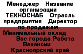 Менеджер › Название организации ­ ТЕХНОСНАБ › Отрасль предприятия ­ Директор по продажам › Минимальный оклад ­ 20 000 - Все города Работа » Вакансии   . Красноярский край